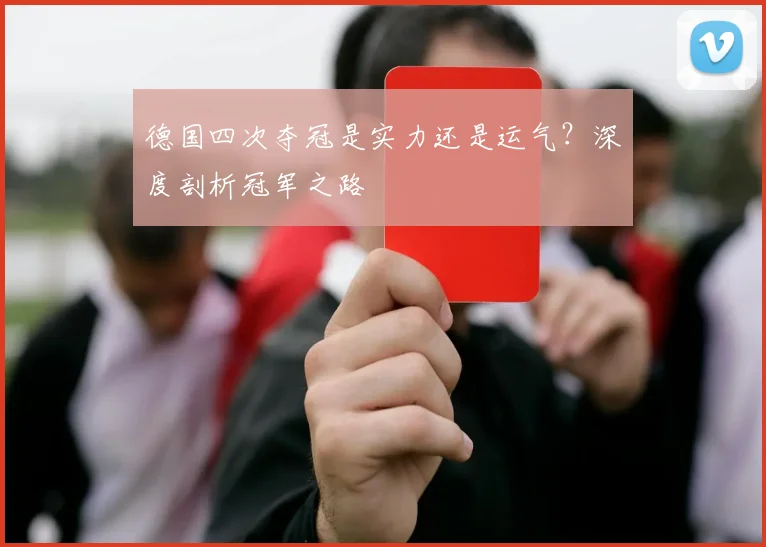 德国四次夺冠是实力还是运气？深度剖析冠军之路