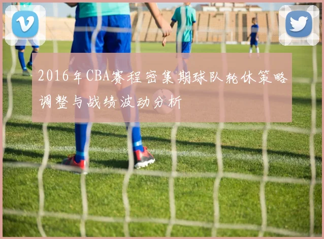 2016年CBA赛程密集期球队轮休策略调整与战绩波动分析