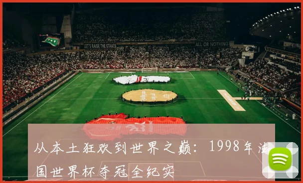 从本土狂欢到世界之巅：1998年法国世界杯夺冠全纪实