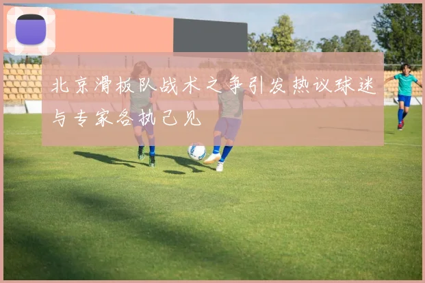 北京滑板队战术之争引发热议球迷与专家各执己见