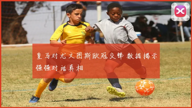皇马对尤文图斯欧冠交锋 数据揭示强强对话真相