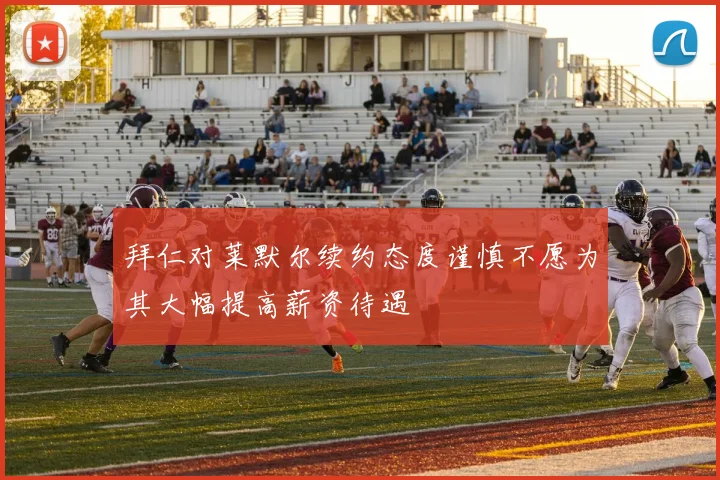 拜仁对莱默尔续约态度谨慎不愿为其大幅提高薪资待遇