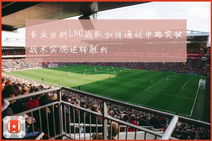 专业分析LNG战队如何通过中路突破战术实现逆转胜利