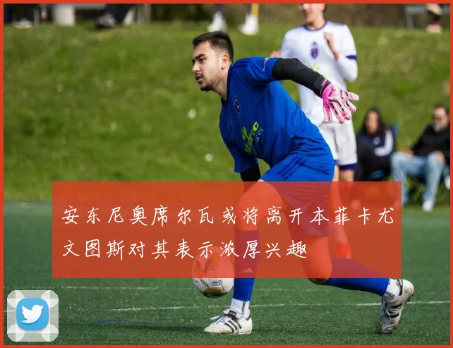 安东尼奥席尔瓦或将离开本菲卡尤文图斯对其表示浓厚兴趣