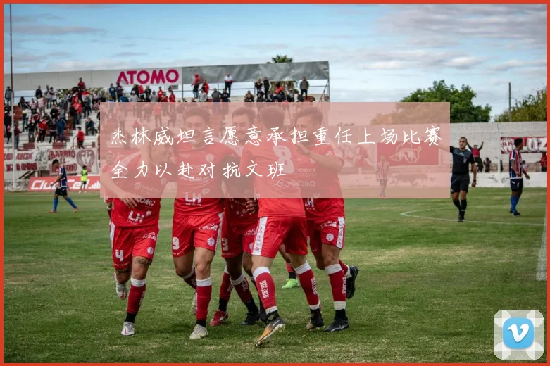 杰林威坦言愿意承担重任上场比赛全力以赴对抗文班