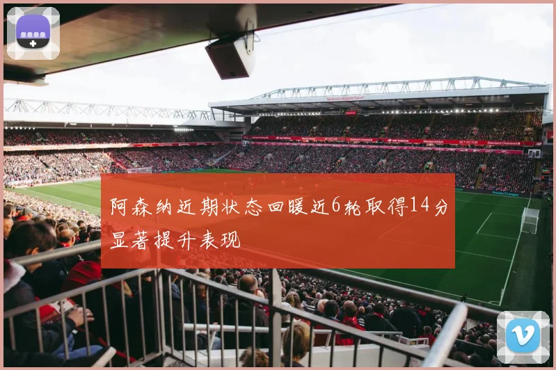 阿森纳近期状态回暖近6轮取得14分显著提升表现