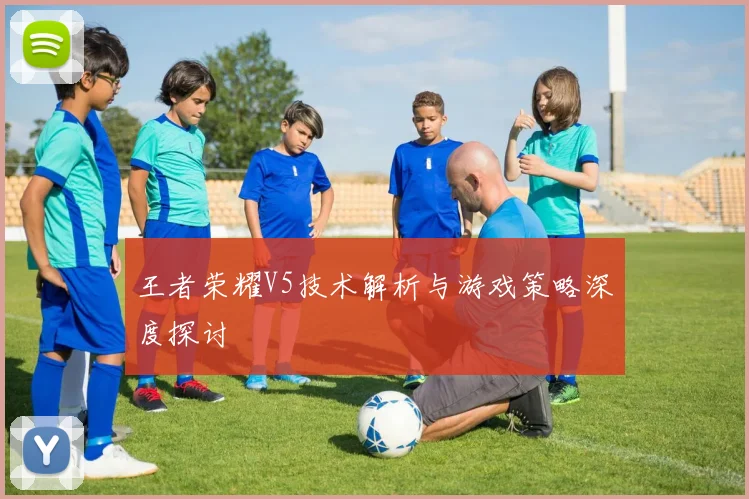 王者荣耀V5技术解析与游戏策略深度探讨