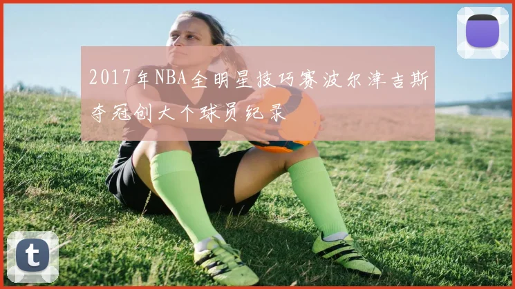 2017年NBA全明星技巧赛波尔津吉斯夺冠创大个球员纪录