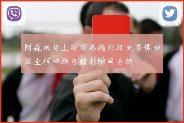 阿森纳与上海海港精彩对决录像回放全程回顾与精彩瞬间分析